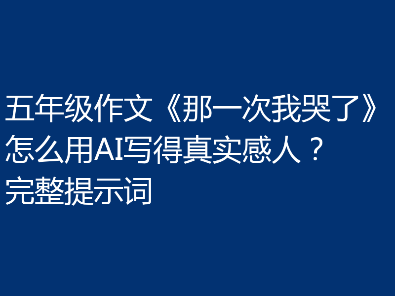 五年级作文《那一次我哭了》怎么用AI写得真实感人？完整提示词