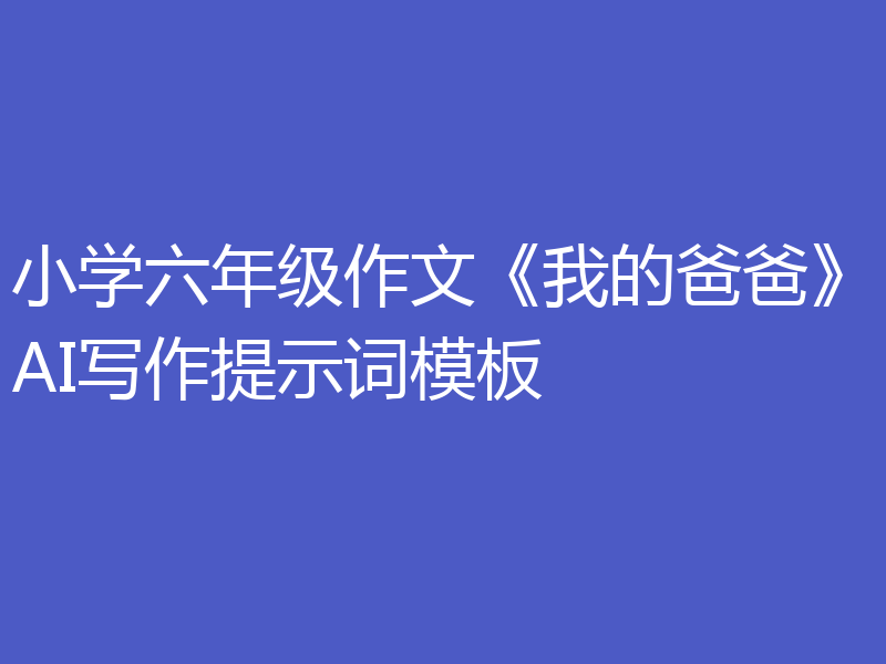 小学六年级作文《我的爸爸》AI写作提示词模板