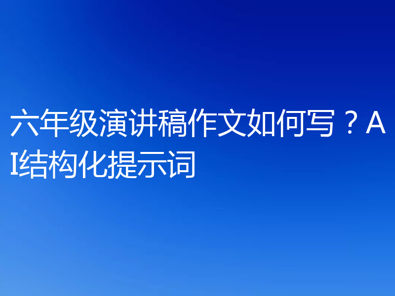 六年级演讲稿作文如何写？AI结构化提示词