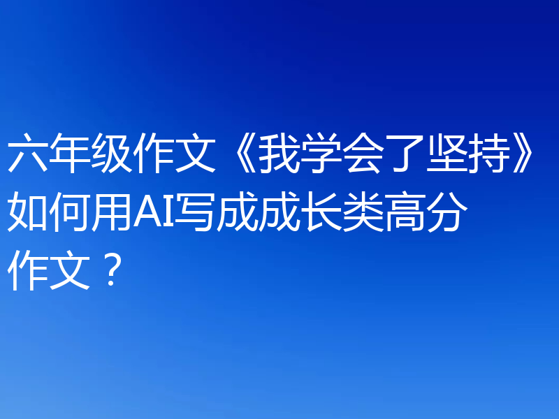 六年级作文《我学会了坚持》如何用AI写成成长类高分作文？