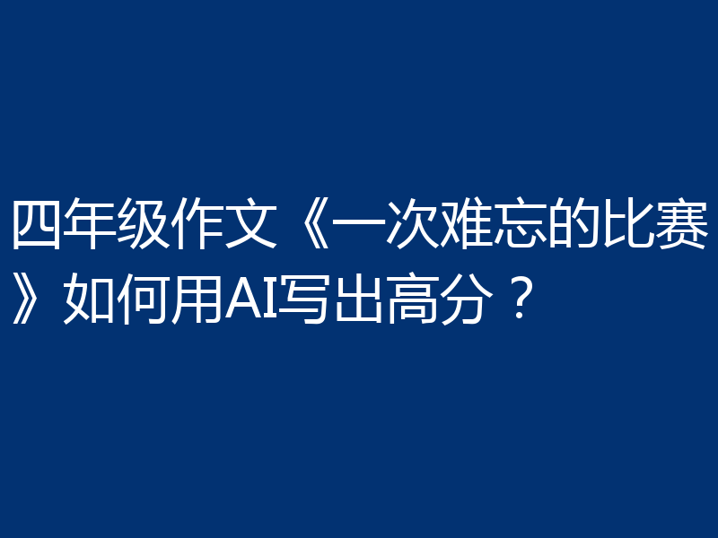 四年级作文《一次难忘的比赛》如何用AI写出高分？