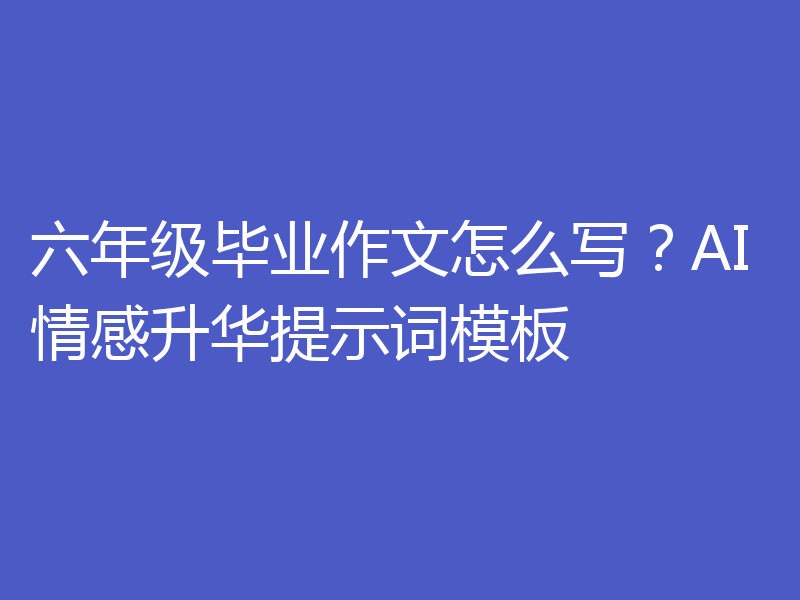 六年级毕业作文怎么写？AI情感升华提示词模板