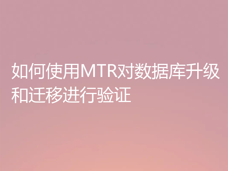 如何使用MTR对数据库升级和迁移进行验证
