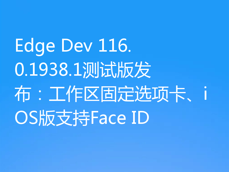 Edge Dev 116.0.1938.1测试版发布：工作区固定选项卡、iOS版支持Face ID