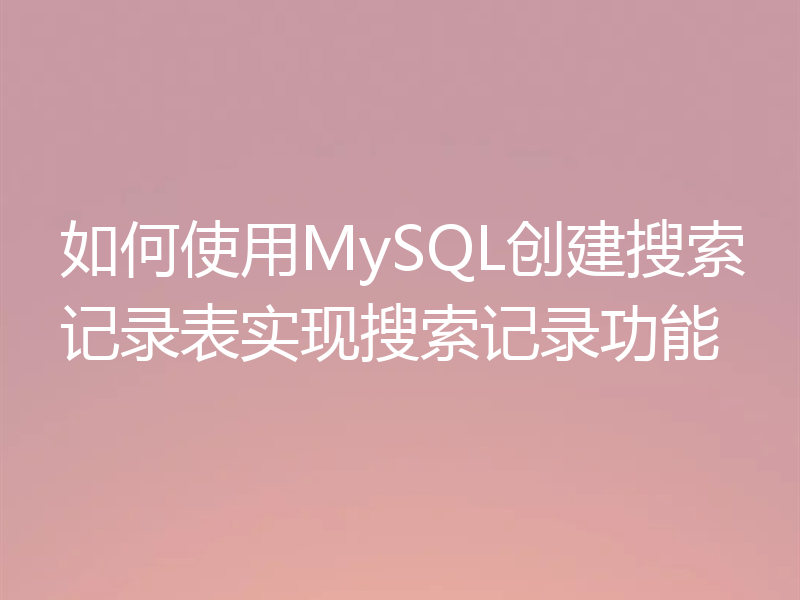 如何使用MySQL创建搜索记录表实现搜索记录功能