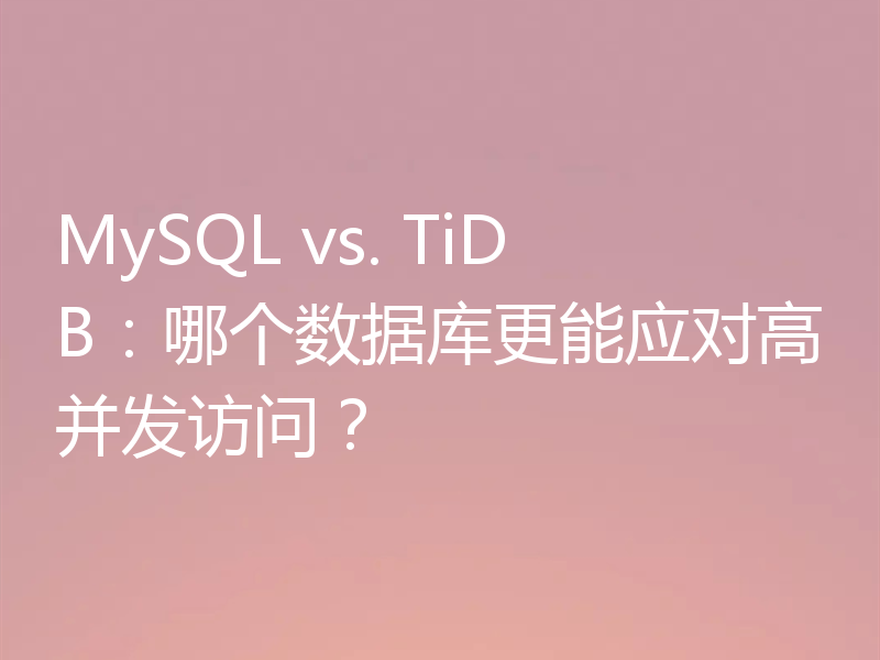MySQL vs. TiDB：哪个数据库更能应对高并发访问？