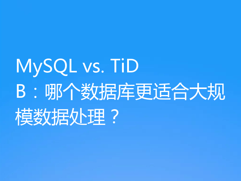 MySQL vs. TiDB：哪个数据库更适合大规模数据处理？