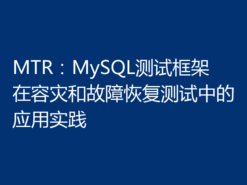 MTR：MySQL测试框架在容灾和故障恢复测试中的应用实践