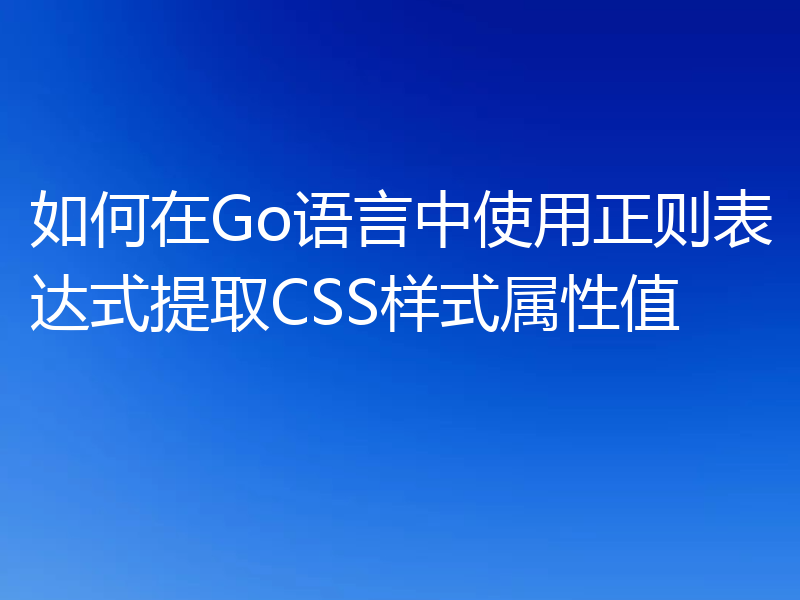 如何在Go语言中使用正则表达式提取CSS样式属性值