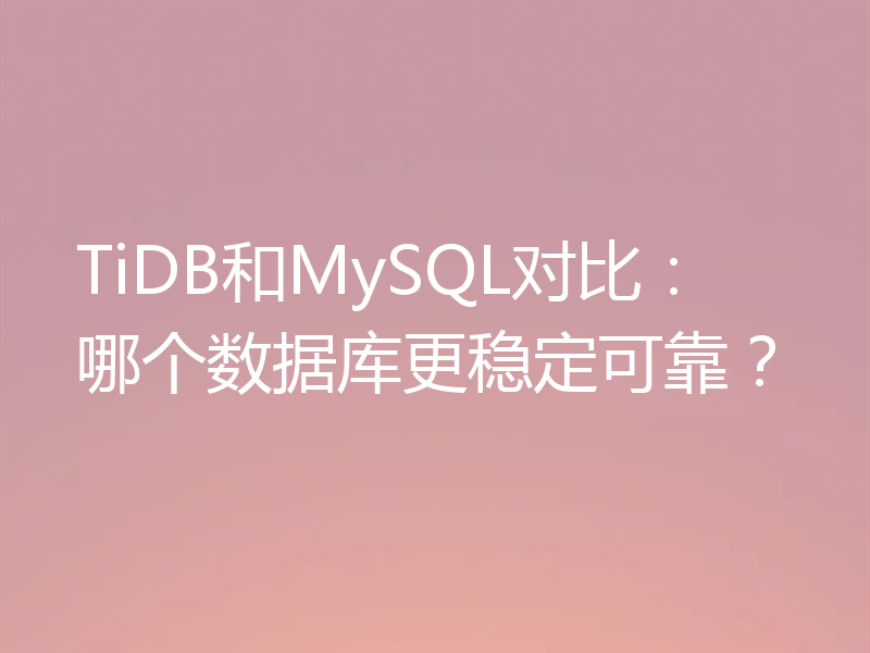 TiDB和MySQL对比：哪个数据库更稳定可靠？