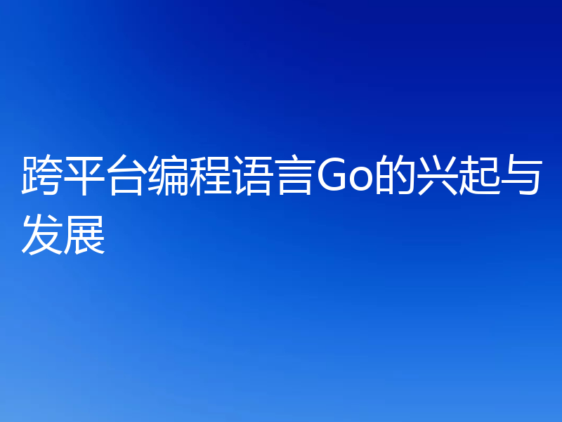 跨平台编程语言Go的兴起与发展
