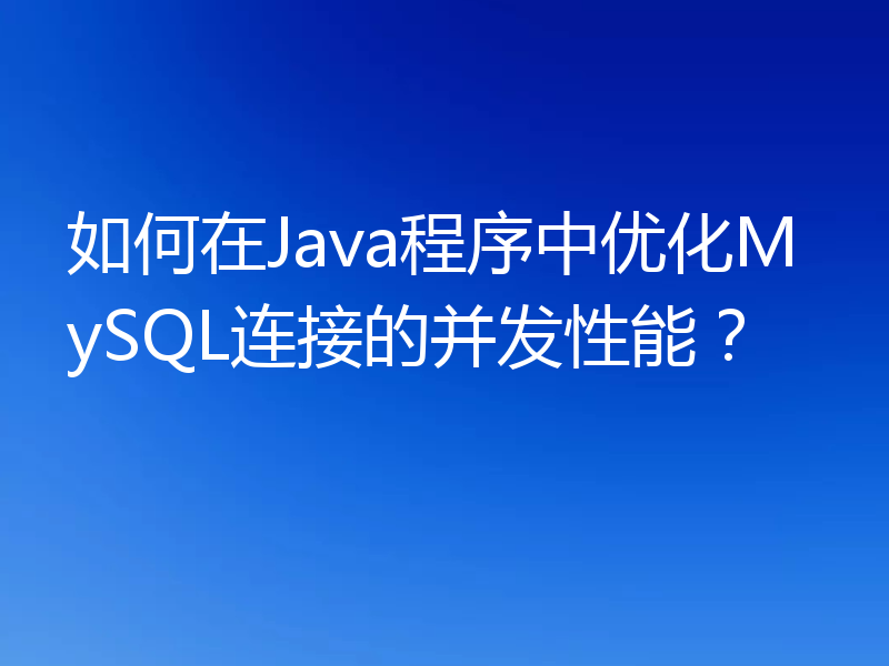 如何在Java程序中优化MySQL连接的并发性能？