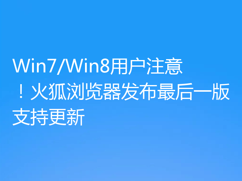 Win7/Win8用户注意！火狐浏览器发布最后一版支持更新