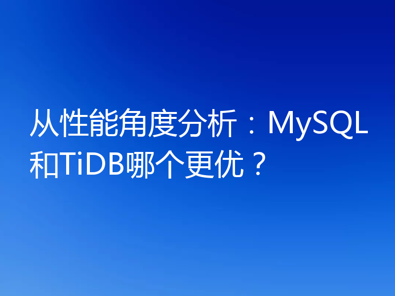 从性能角度分析：MySQL和TiDB哪个更优？