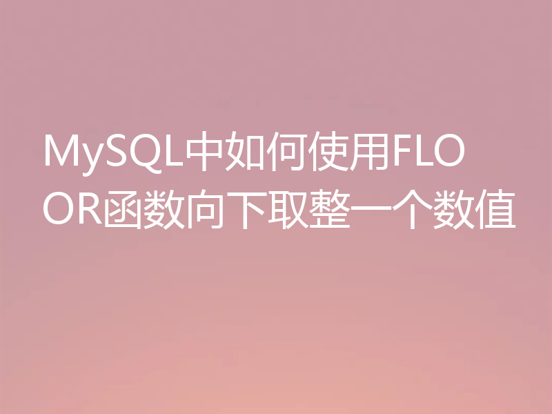 MySQL中如何使用FLOOR函数向下取整一个数值