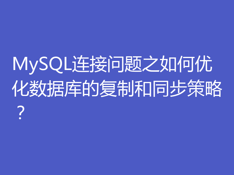 MySQL连接问题之如何优化数据库的复制和同步策略？