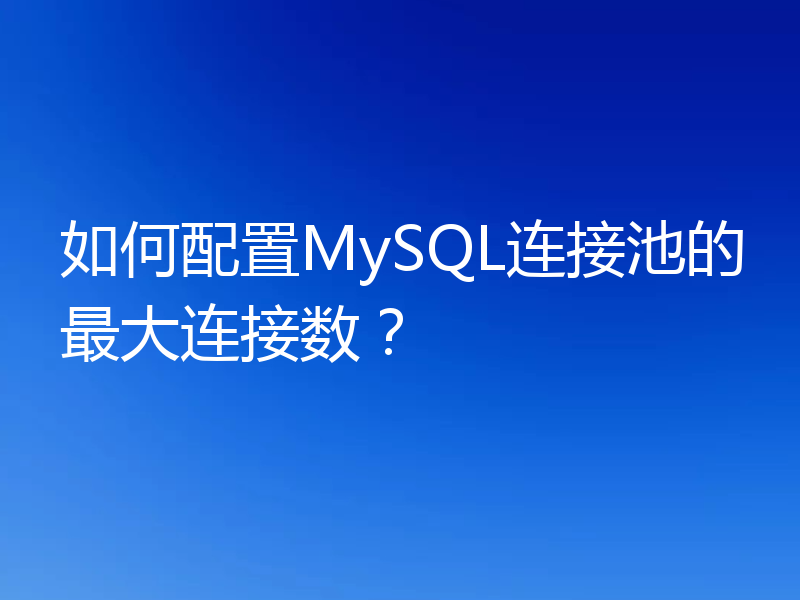 如何配置MySQL连接池的最大连接数？