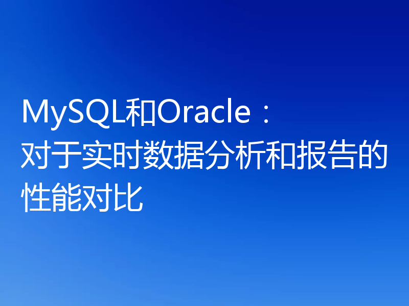 MySQL和Oracle：对于实时数据分析和报告的性能对比