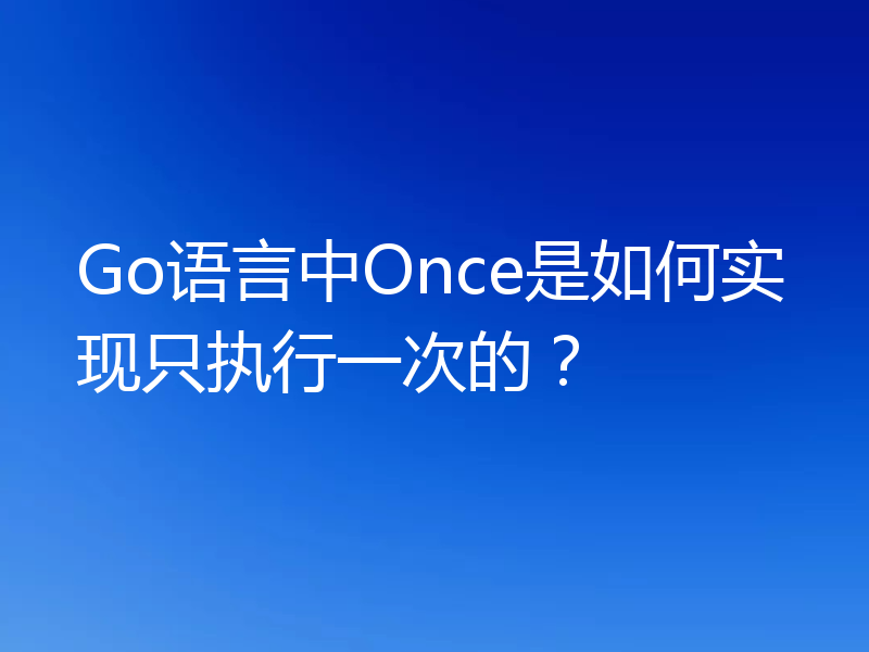 Go语言中Once是如何实现只执行一次的？