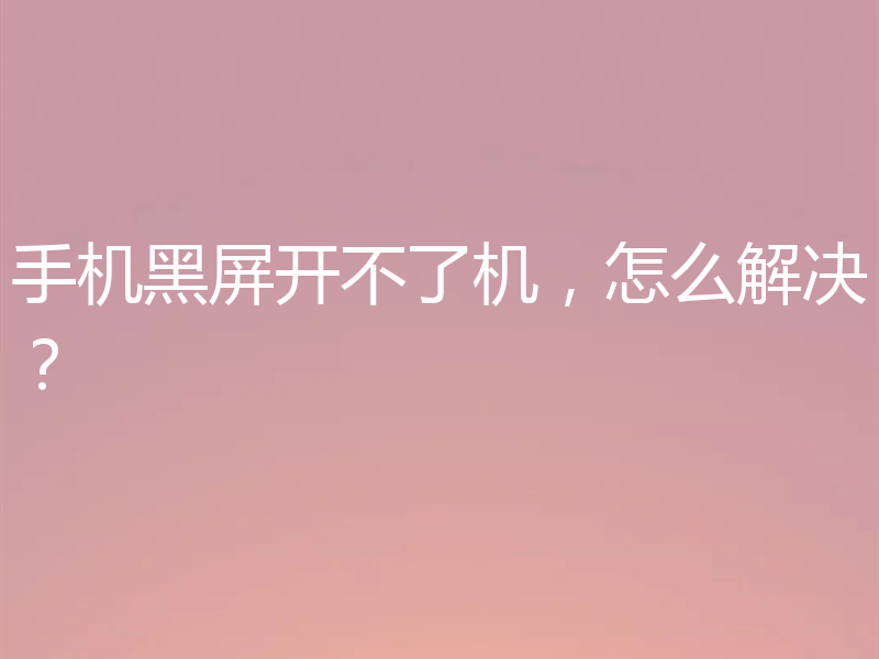 手机黑屏开不了机，怎么解决？