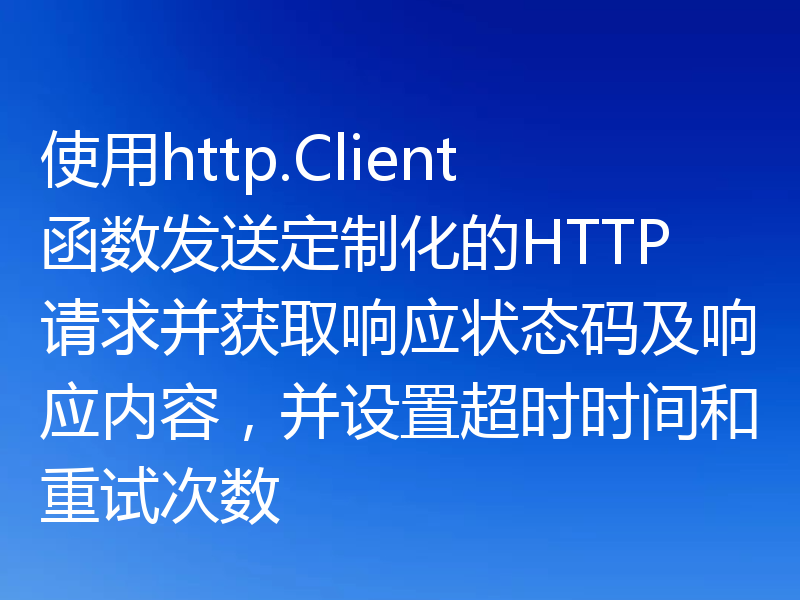 使用http.Client函数发送定制化的HTTP请求并获取响应状态码及响应内容，并设置超时时间和重试次数
