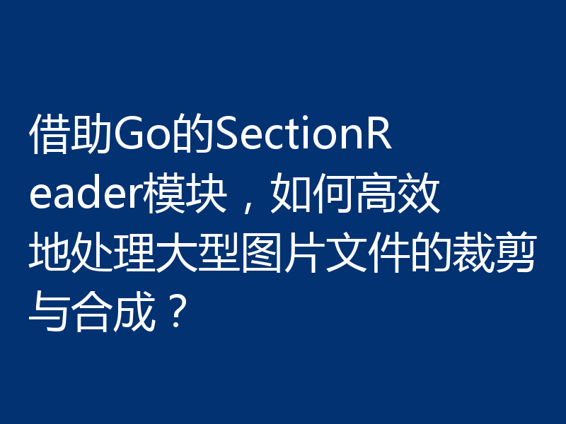 借助Go的SectionReader模块，如何高效地处理大型图片文件的裁剪与合成？