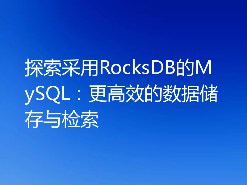 探索采用RocksDB的MySQL：更高效的数据储存与检索