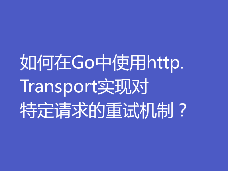 如何在Go中使用http.Transport实现对特定请求的重试机制？