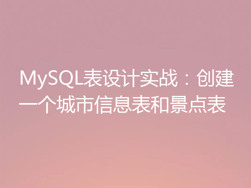 MySQL表设计实战：创建一个城市信息表和景点表
