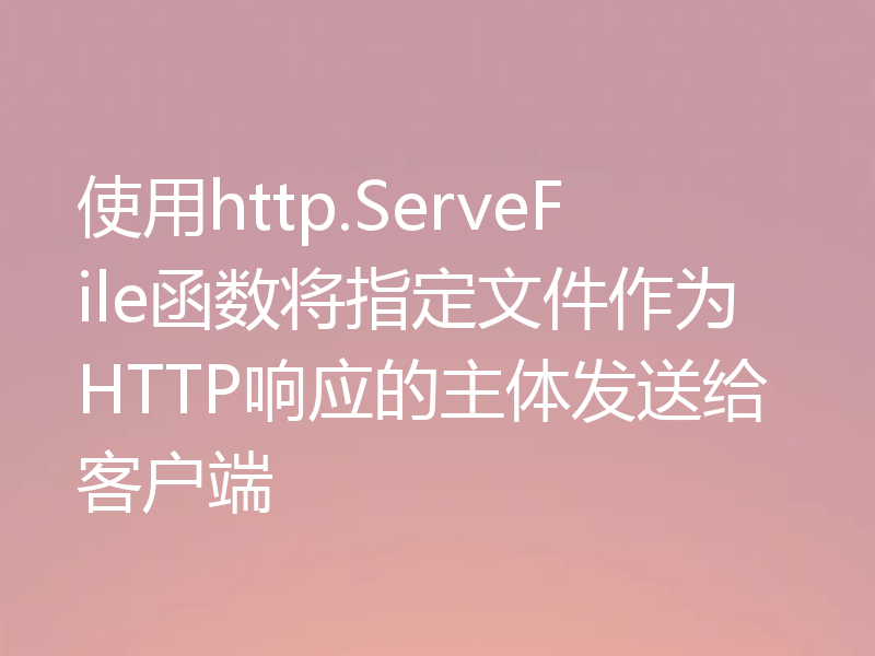 使用http.ServeFile函数将指定文件作为HTTP响应的主体发送给客户端