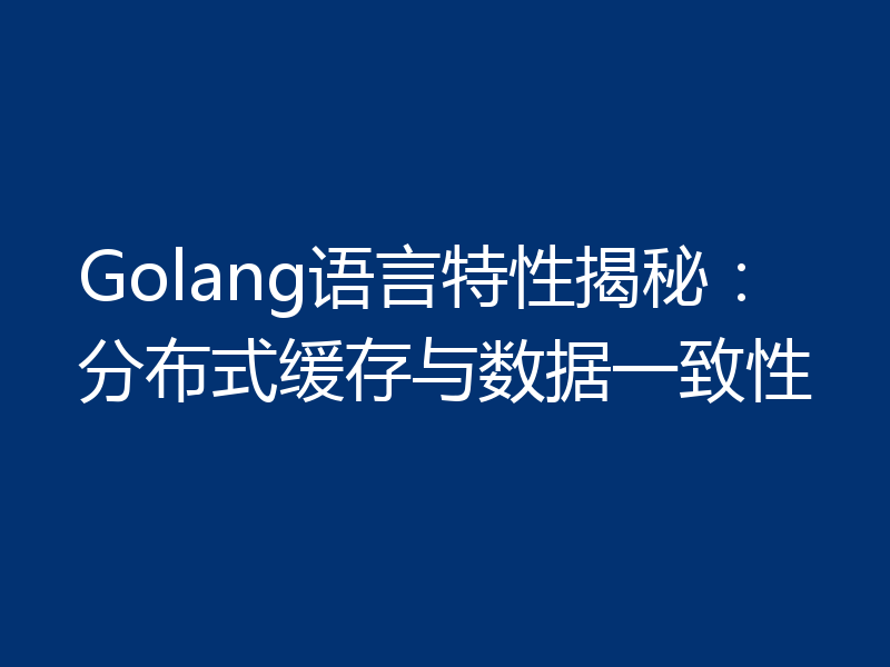 Golang语言特性揭秘：分布式缓存与数据一致性