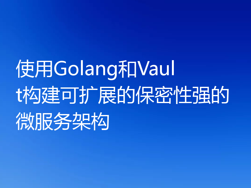 使用Golang和Vault构建可扩展的保密性强的微服务架构
