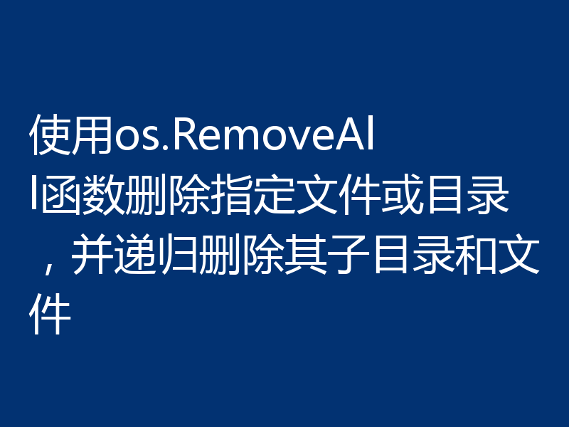 使用os.RemoveAll函数删除指定文件或目录，并递归删除其子目录和文件