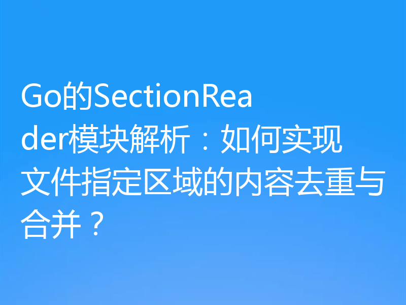 Go的SectionReader模块解析：如何实现文件指定区域的内容去重与合并？
