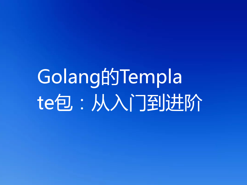 Golang的Template包：从入门到进阶