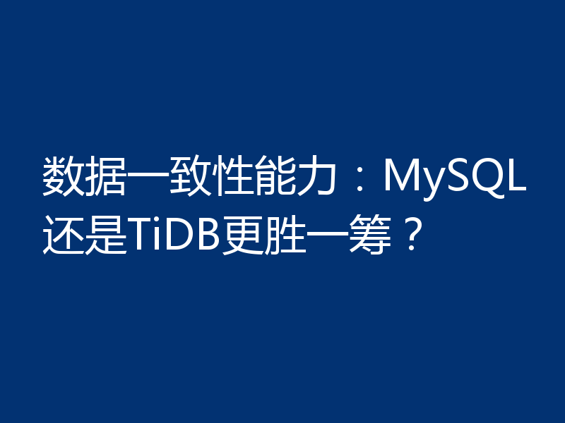 数据一致性能力：MySQL还是TiDB更胜一筹？