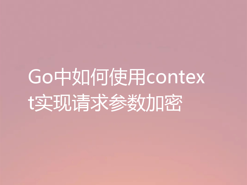 Go中如何使用context实现请求参数加密