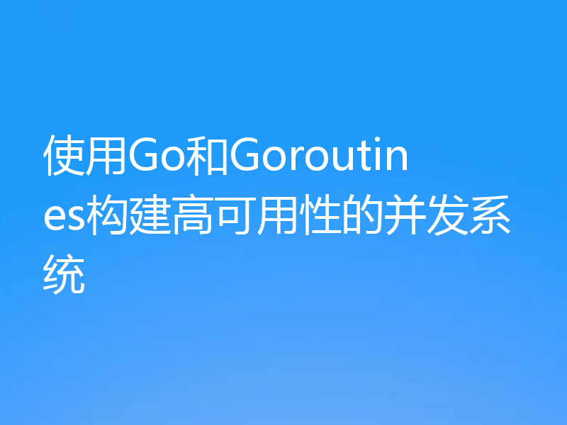 使用Go和Goroutines构建高可用性的并发系统