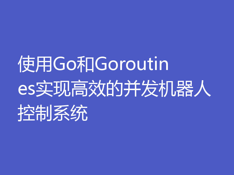 使用Go和Goroutines实现高效的并发机器人控制系统