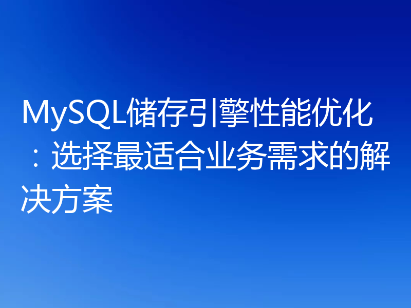 MySQL储存引擎性能优化：选择最适合业务需求的解决方案