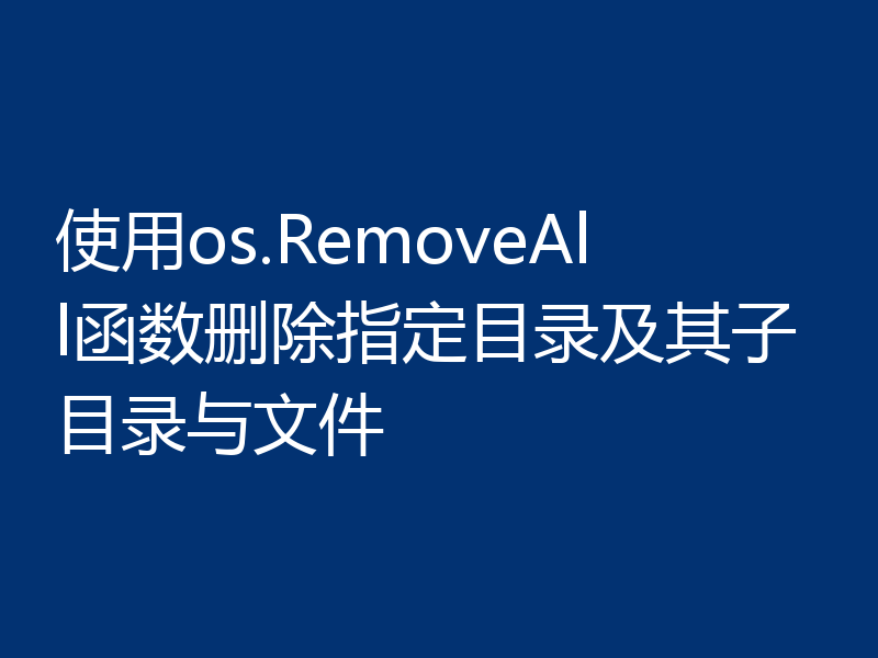 使用os.RemoveAll函数删除指定目录及其子目录与文件