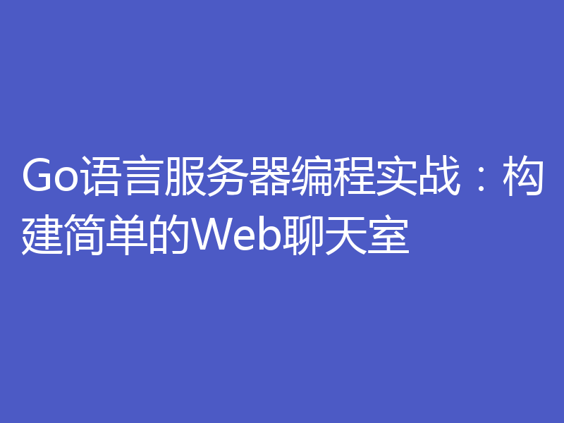 Go语言服务器编程实战：构建简单的Web聊天室