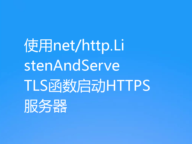 使用net/http.ListenAndServeTLS函数启动HTTPS服务器