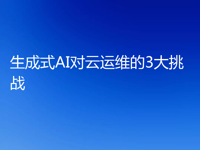 生成式AI对云运维的3大挑战