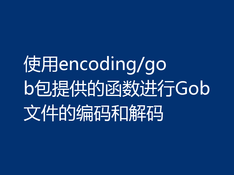 使用encoding/gob包提供的函数进行Gob文件的编码和解码