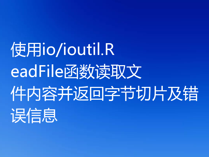 使用io/ioutil.ReadFile函数读取文件内容并返回字节切片及错误信息