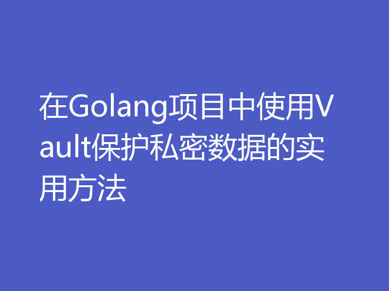 在Golang项目中使用Vault保护私密数据的实用方法
