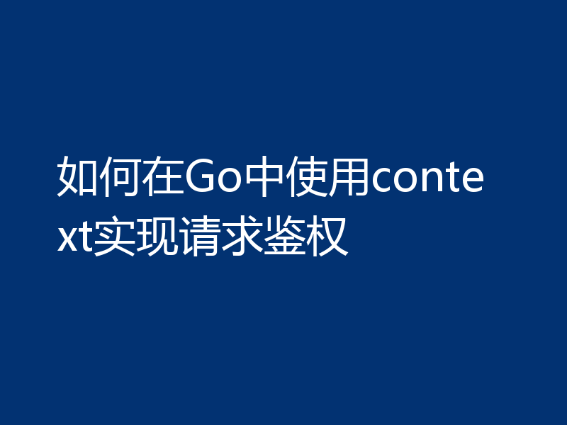 如何在Go中使用context实现请求鉴权