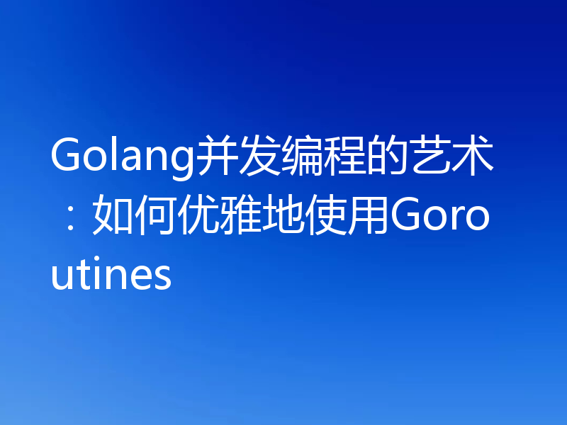 Golang并发编程的艺术：如何优雅地使用Goroutines
