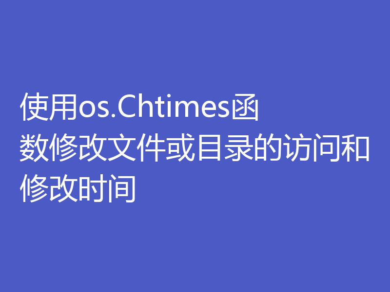 使用os.Chtimes函数修改文件或目录的访问和修改时间